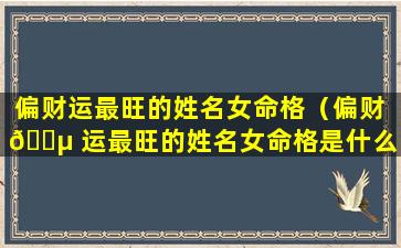 偏财运最旺的姓名女命格（偏财 🌵 运最旺的姓名女命格是什么）